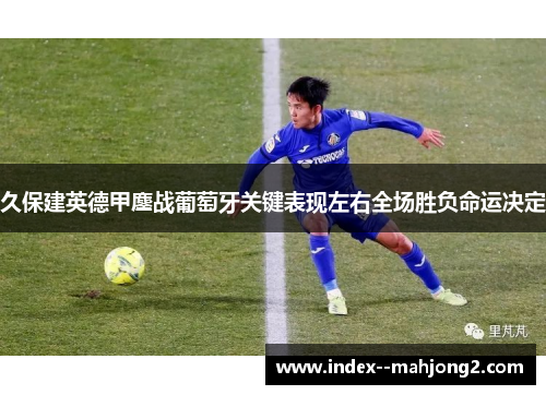 久保建英德甲鏖战葡萄牙关键表现左右全场胜负命运决定
