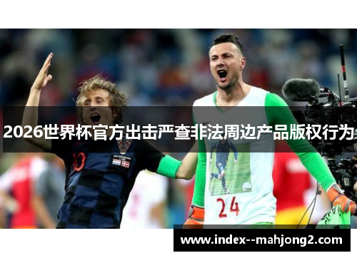 2026世界杯官方出击严查非法周边产品版权行为
