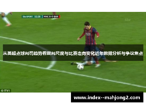 从英超点球判罚趋势看裁判尺度与比赛走向变化近年数据分析与争议焦点