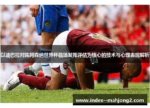以迪巴拉对阵阿森纳世界杯临场发挥评估为核心的技术与心理表现解析