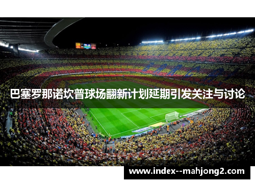 巴塞罗那诺坎普球场翻新计划延期引发关注与讨论