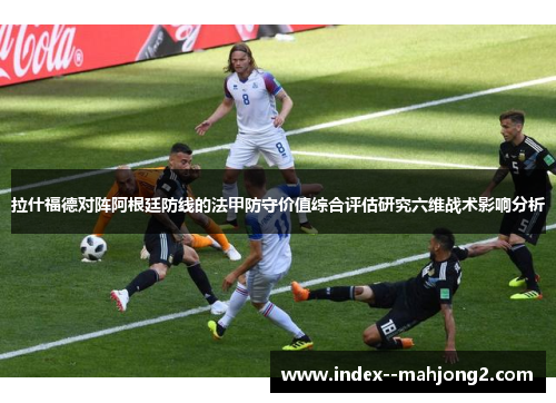 拉什福德对阵阿根廷防线的法甲防守价值综合评估研究六维战术影响分析