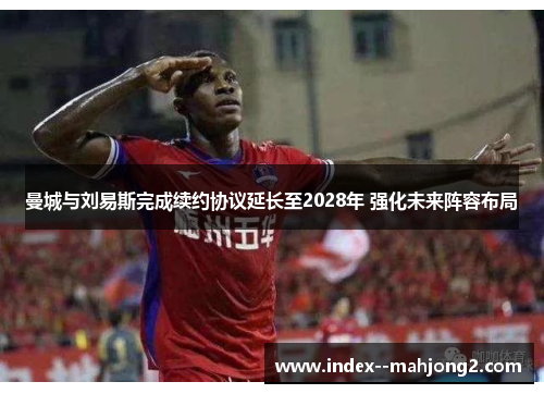 曼城与刘易斯完成续约协议延长至2028年 强化未来阵容布局