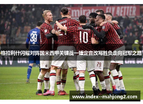 格拉利什闪耀对阵国米西甲关键战一锤定音改写胜负走向冠军之路