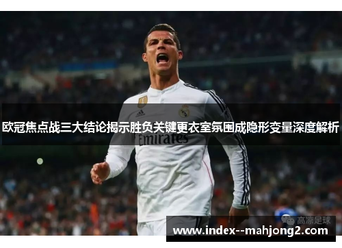 欧冠焦点战三大结论揭示胜负关键更衣室氛围成隐形变量深度解析