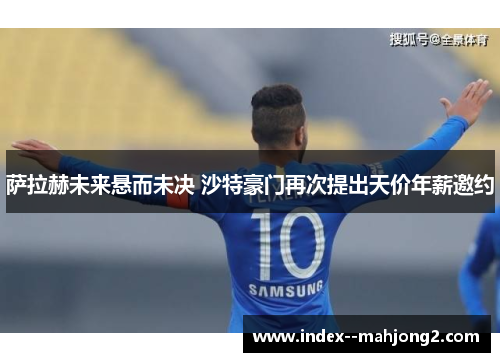 萨拉赫未来悬而未决 沙特豪门再次提出天价年薪邀约