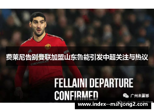 费莱尼告别曼联加盟山东鲁能引发中超关注与热议