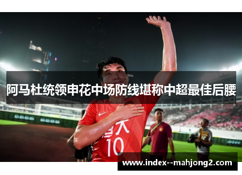 阿马杜统领申花中场防线堪称中超最佳后腰
