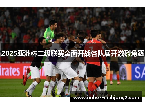 2025亚洲杯二级联赛全面开战各队展开激烈角逐