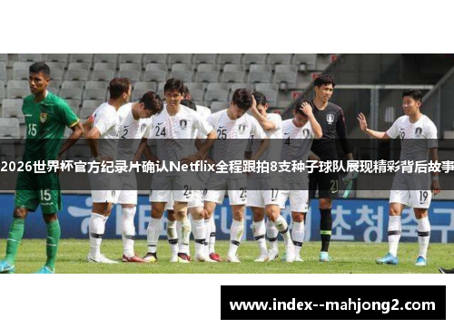 2026世界杯官方纪录片确认Netflix全程跟拍8支种子球队展现精彩背后故事