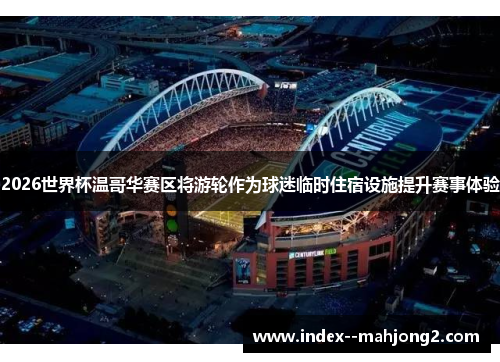 2026世界杯温哥华赛区将游轮作为球迷临时住宿设施提升赛事体验