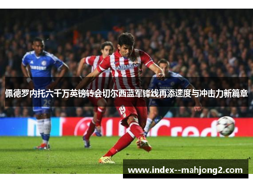 佩德罗内托六千万英镑转会切尔西蓝军锋线再添速度与冲击力新篇章