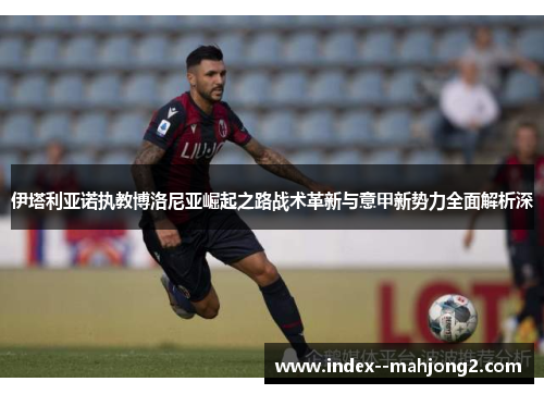 伊塔利亚诺执教博洛尼亚崛起之路战术革新与意甲新势力全面解析深