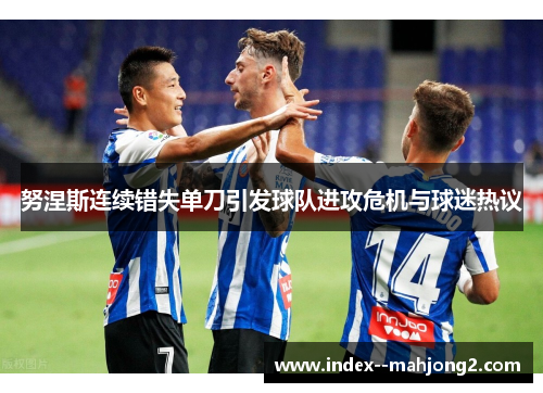 努涅斯连续错失单刀引发球队进攻危机与球迷热议