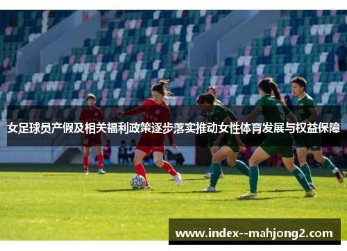 女足球员产假及相关福利政策逐步落实推动女性体育发展与权益保障