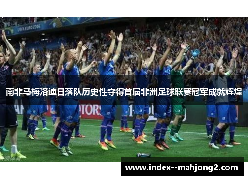 南非马梅洛迪日落队历史性夺得首届非洲足球联赛冠军成就辉煌 南非马梅洛迪日落队历史性夺得首届非洲足球联赛冠军成就辉煌