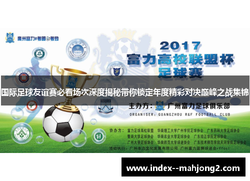 国际足球友谊赛必看场次深度揭秘带你锁定年度精彩对决巅峰之战集锦
