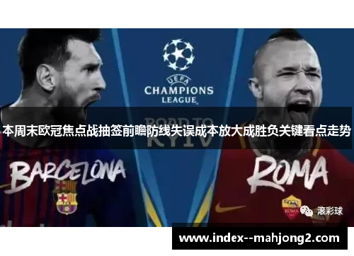 本周末欧冠焦点战抽签前瞻防线失误成本放大成胜负关键看点走势 本周末欧冠焦点战抽签前瞻防线失误成本放大成胜负关键看点走势