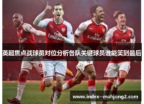 英超焦点战球员对位分析各队关键球员谁能笑到最后
