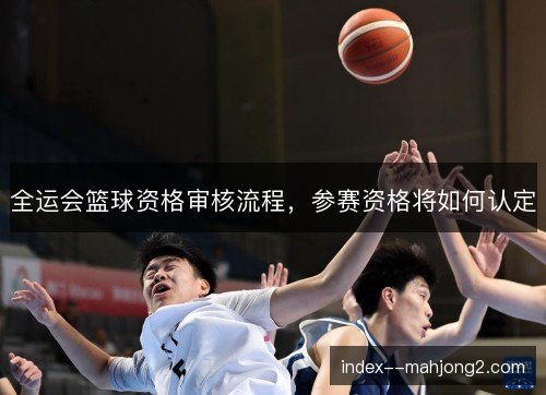 全运会篮球资格审核流程,参赛资格将如何认定 全运会篮球资格审核流程,参赛资格将如何认定