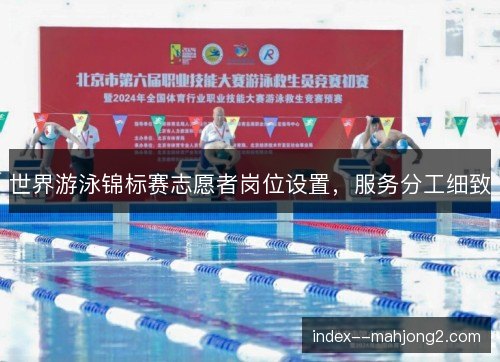 世界游泳锦标赛志愿者岗位设置,服务分工细致 世界游泳锦标赛志愿者岗位设置,服务分工细致