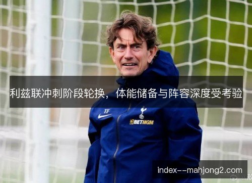 利兹联冲刺阶段轮换，体能储备与阵容深度受考验