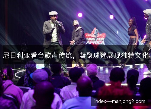 尼日利亚看台歌声传统，凝聚球迷展现独特文化
